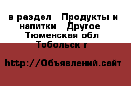  в раздел : Продукты и напитки » Другое . Тюменская обл.,Тобольск г.